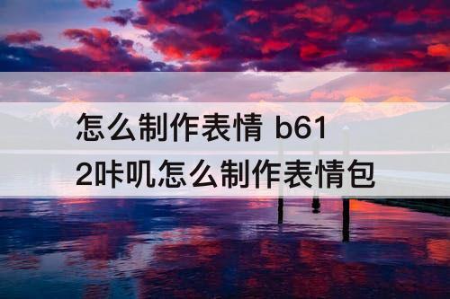 怎么制作表情 b612咔叽怎么制作表情包