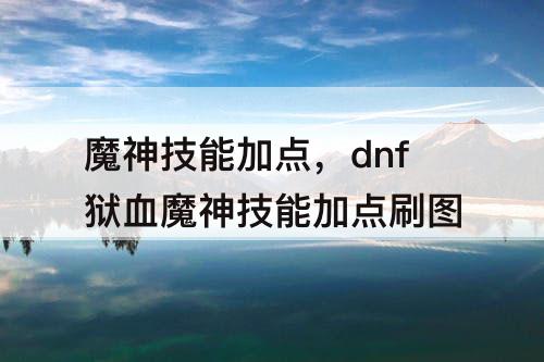魔神技能加点，dnf狱血魔神技能加点刷图