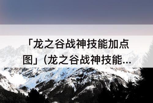 「龙之谷战神技能加点」(龙之谷战神技能加点攻略2020)