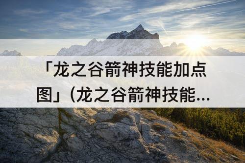 「龙之谷箭神技能加点」(龙之谷箭神技能加点攻略端游)