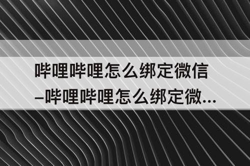 哔哩哔哩怎么绑定微信-哔哩哔哩怎么绑定微信账号