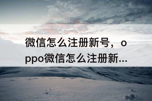 微信怎么注册新号，oppo微信怎么注册新号
