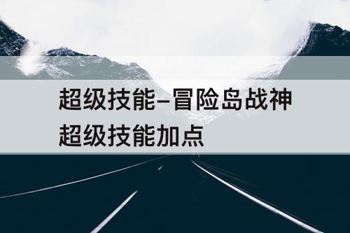 超级技能-冒险岛战神超级技能加点