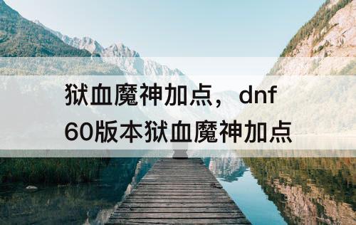 狱血魔神加点，dnf60版本狱血魔神加点
