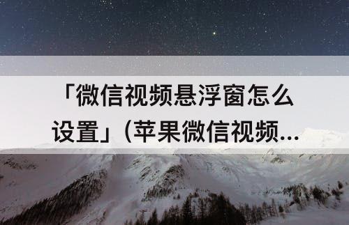 「微信视频悬浮窗怎么设置」(苹果微信视频悬浮窗怎么设置方法)