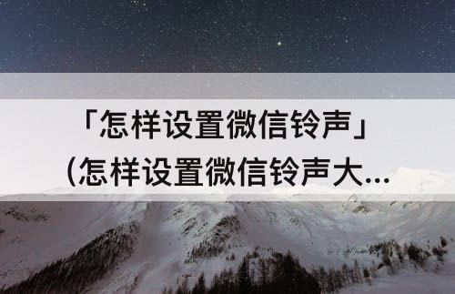 「怎样设置微信铃声」(怎样设置微信铃声大小)