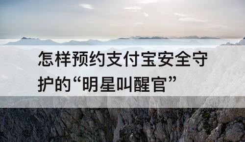 怎样预约支付宝安全守护的“明星叫醒官”