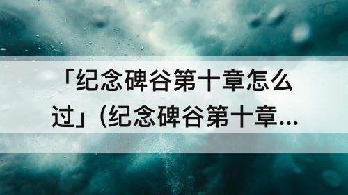 「纪念碑谷第十章怎么过」(纪念碑谷第十章怎么过教程)