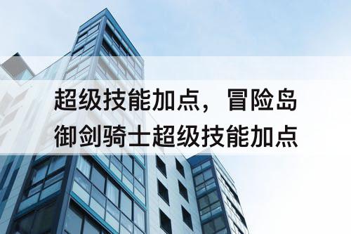超级技能加点，冒险岛御剑骑士超级技能加点