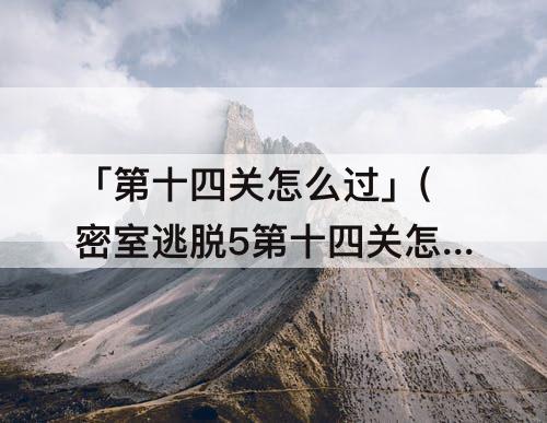 「第十四关怎么过」(密室逃脱5第十四关怎么过攻略)