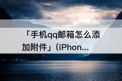 「手机qq邮箱怎么添加附件」(iPhone手机qq邮箱怎么添加附件)