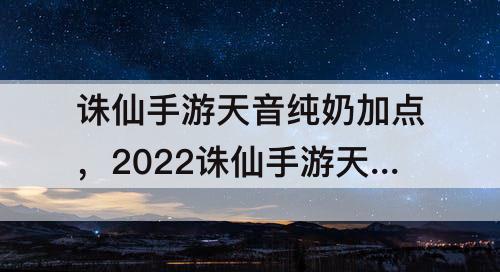 诛仙手游天音纯奶加点，2022诛仙手游天音纯奶加点