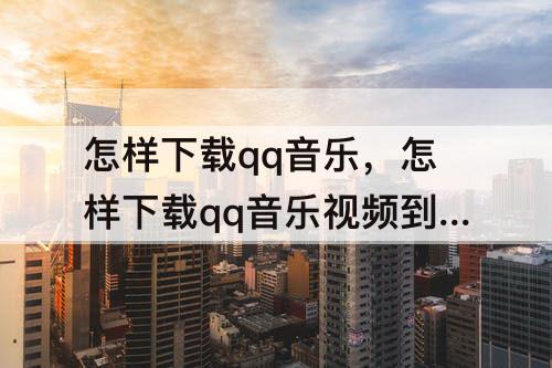 怎样下载qq音乐，怎样下载qq音乐视频到手机相册