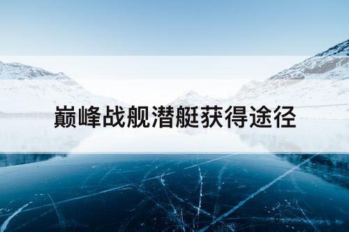 巅峰战舰潜艇获得途径