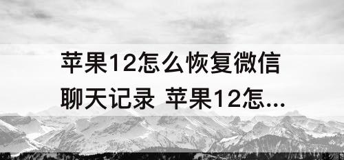 苹果12怎么恢复微信聊天记录 苹果12怎么恢复微信聊天记录后怎么重启