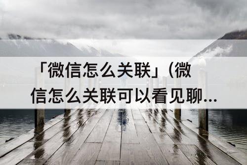 「微信怎么关联」(微信怎么关联可以看见聊天记录)