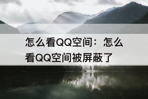 怎么看QQ空间：怎么看QQ空间被屏蔽了