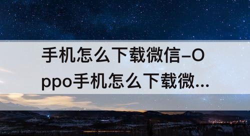 手机怎么下载微信-Oppo手机怎么下载微信软件