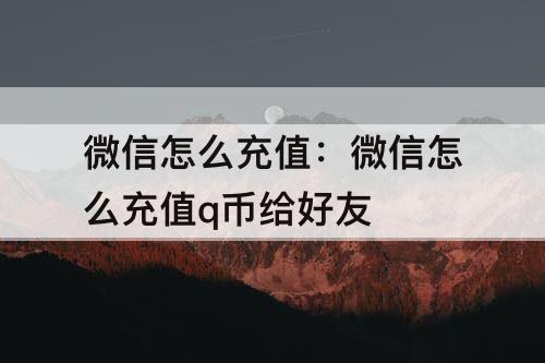 微信怎么充值：微信怎么充值q币给好友