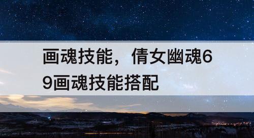 画魂技能，倩女幽魂69画魂技能搭配