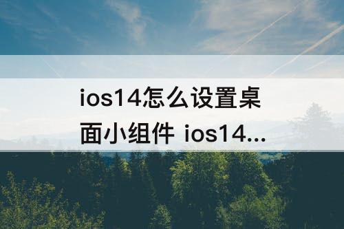 ios14怎么设置桌面小组件 ios14怎么设置桌面小组件照片显示