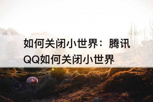 如何关闭小世界：腾讯QQ如何关闭小世界