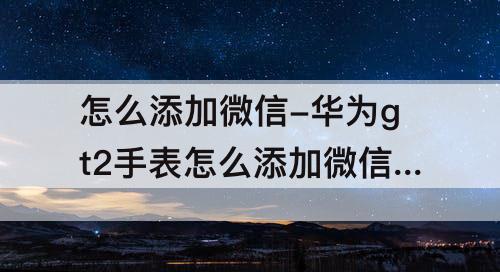 怎么添加微信-华为gt2手表怎么添加微信运动