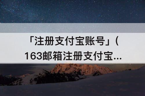 「注册支付宝账号」(163邮箱注册支付宝账号)