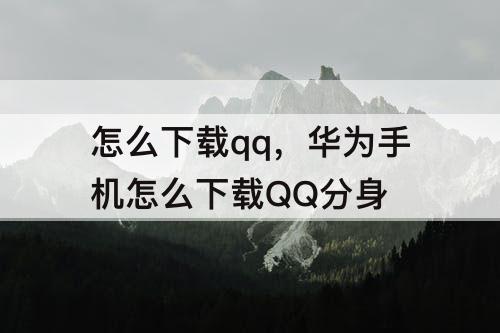 怎么下载qq，华为手机怎么下载QQ分身