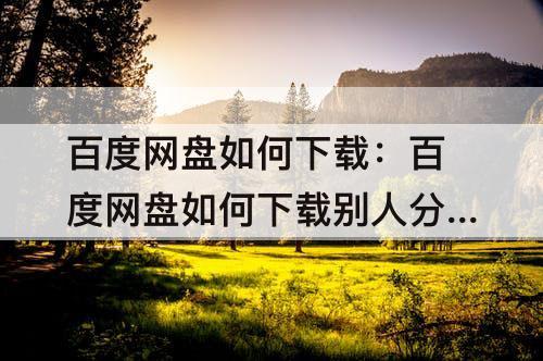 百度网盘如何下载：百度网盘如何下载别人分享的文件