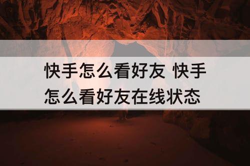 快手怎么看好友 快手怎么看好友在线状态