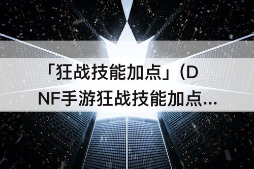 「狂战技能加点」(DNF手游狂战技能加点)