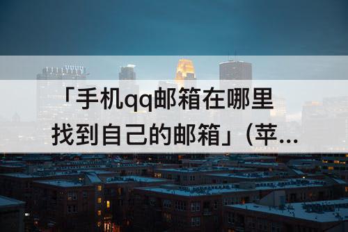 「手机qq邮箱在哪里找到自己的邮箱」(苹果手机qq邮箱在哪里找到自己的邮箱)