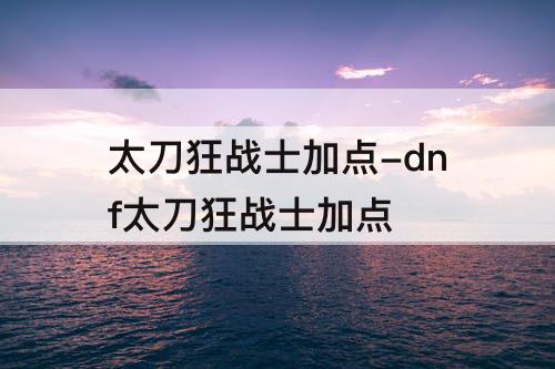 太刀狂战士加点-dnf太刀狂战士加点
