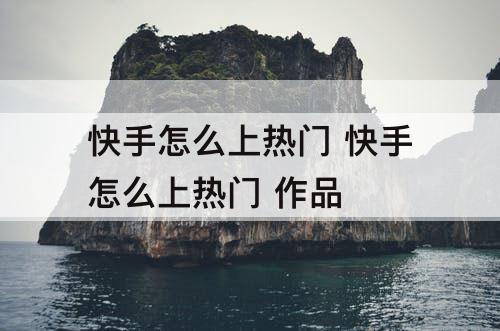 快手怎么上热门 快手怎么上热门 作品