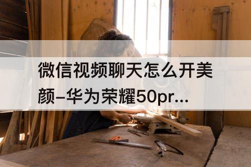 微信视频聊天怎么开美颜-华为荣耀50pro微信视频聊天怎么开美颜