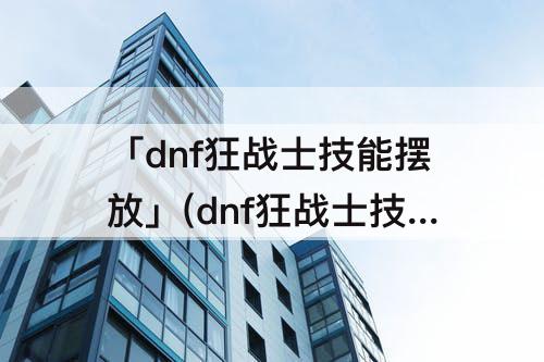 「dnf狂战士技能摆放」(dnf狂战士技能摆放顺序)
