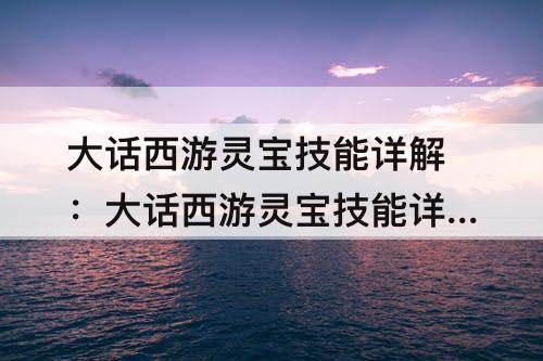 大话西游灵宝技能详解：大话西游灵宝技能详解攻略