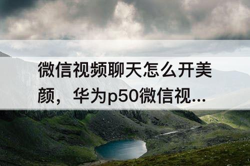 微信视频聊天怎么开美颜，华为p50微信视频聊天怎么开美颜功能