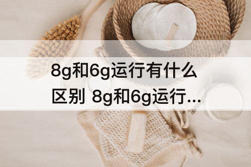 8g和6g运行有什么区别 8g和6g运行有什么区别 知乎