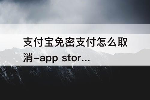支付宝免密支付怎么取消-app store支付宝免密支付怎么取消