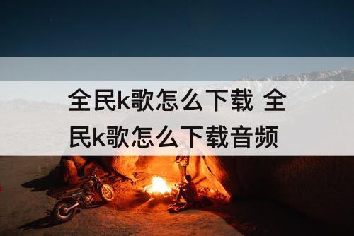 全民k歌怎么下载 全民k歌怎么下载音频