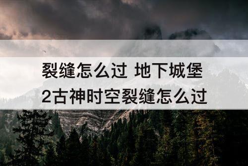 裂缝怎么过 地下城堡2古神时空裂缝怎么过
