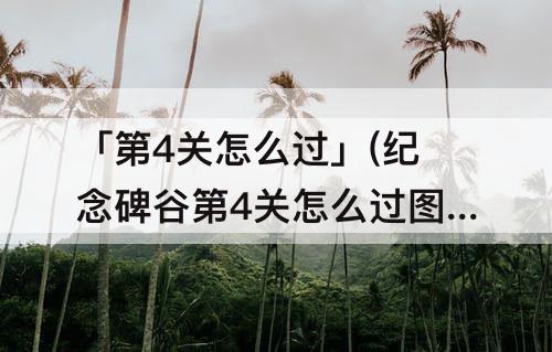 「第4关怎么过」(纪念碑谷第4关怎么过图解法)