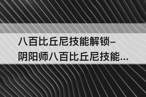 八百比丘尼技能解锁-阴阳师八百比丘尼技能解锁