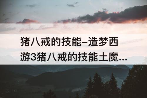 猪八戒的技能-造梦西游3猪八戒的技能土魔刺怎么发刺
