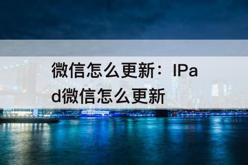 微信怎么更新：IPad微信怎么更新