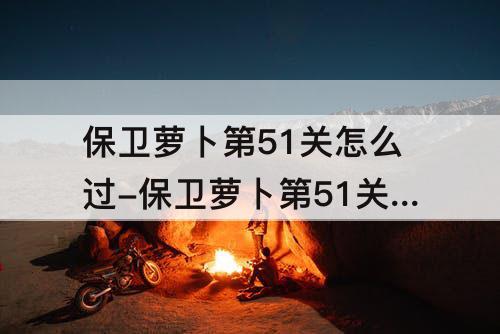 保卫萝卜第51关怎么过-保卫萝卜第51关怎么过成为水晶萝