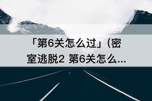 「第6关怎么过」(密室逃脱2 第6关怎么过)
