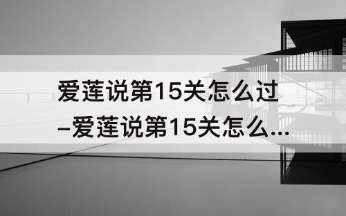 爱莲说第15关怎么过-爱莲说第15关怎么过攻略